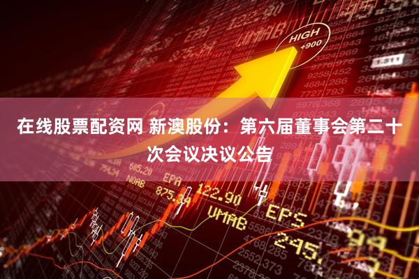 在线股票配资网 新澳股份：第六届董事会第二十次会议决议公告