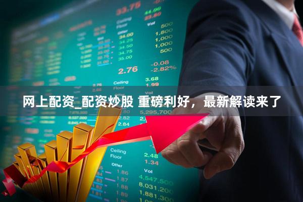 网上配资_配资炒股 重磅利好，最新解读来了