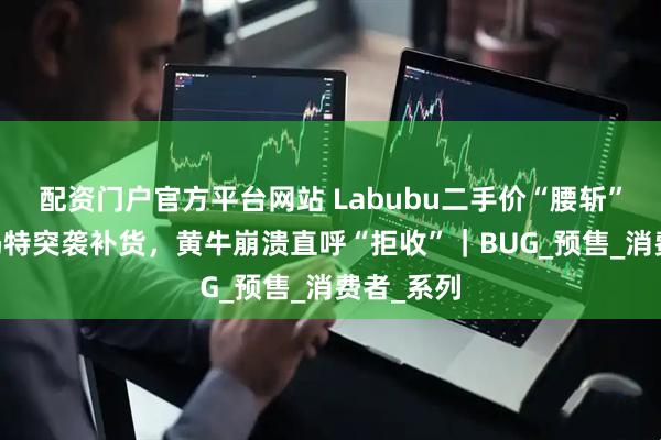配资门户官方平台网站 Labubu二手价“腰斩”？ 泡泡玛特突袭补货，黄牛崩溃直呼“拒收”｜BUG_预售_消费者_系列