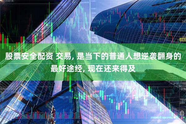 股票安全配资 交易, 是当下的普通人想逆袭翻身的最好途经, 现在还来得及