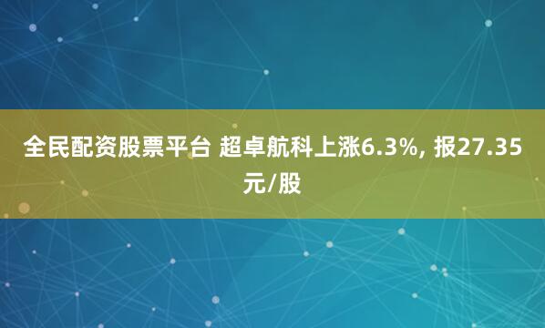 全民配资股票平台 超卓航科上涨6.3%, 报27.35元/股