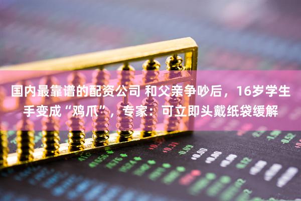 国内最靠谱的配资公司 和父亲争吵后，16岁学生手变成“鸡爪”，专家：可立即头戴纸袋缓解
