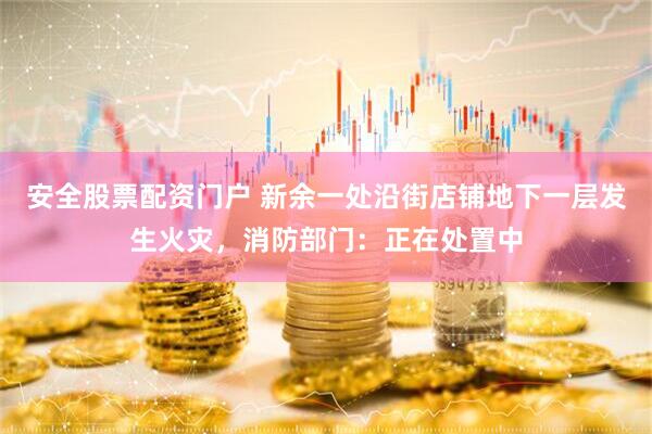 安全股票配资门户 新余一处沿街店铺地下一层发生火灾，消防部门：正在处置中