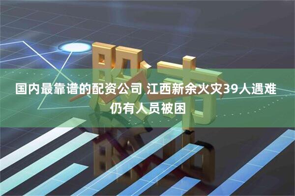 国内最靠谱的配资公司 江西新余火灾39人遇难 仍有人员被困