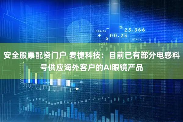 安全股票配资门户 麦捷科技：目前已有部分电感料号供应海外客户的AI眼镜产品
