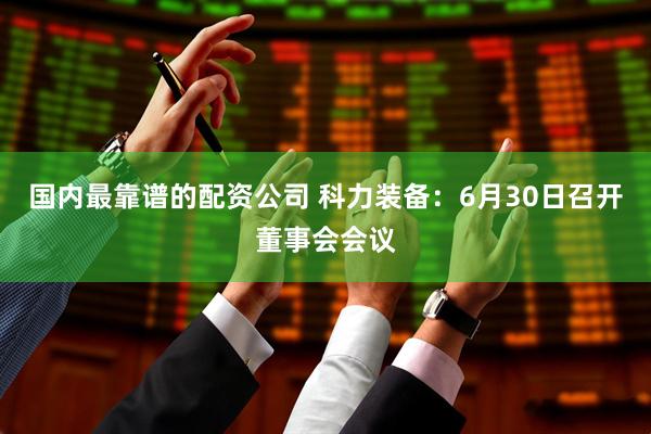 国内最靠谱的配资公司 科力装备：6月30日召开董事会会议