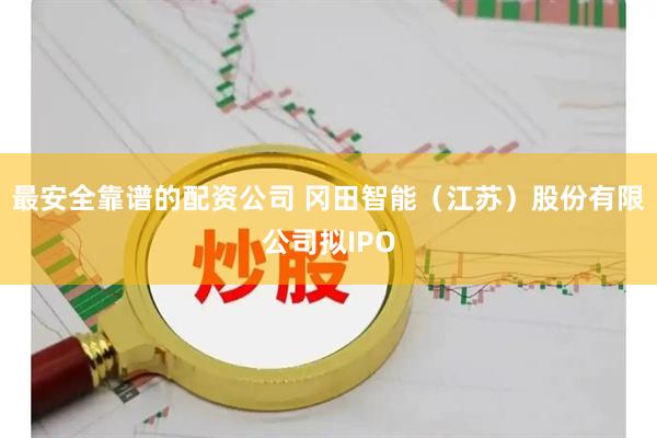 最安全靠谱的配资公司 冈田智能（江苏）股份有限公司拟IPO
