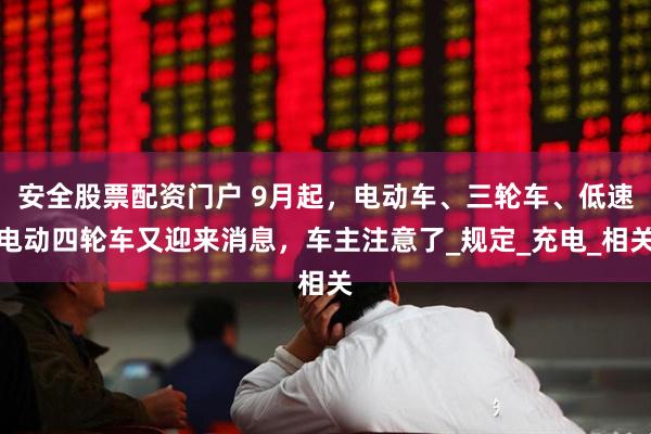安全股票配资门户 9月起，电动车、三轮车、低速电动四轮车又迎来消息，车主注意了_规定_充电_相关