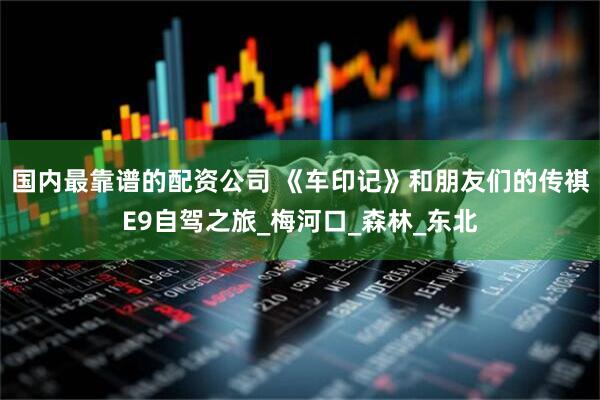 国内最靠谱的配资公司 《车印记》和朋友们的传祺E9自驾之旅_梅河口_森林_东北