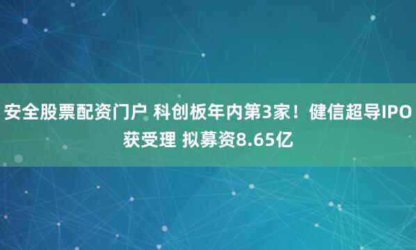安全股票配资门户 科创板年内第3家！健信超导IPO获受理 拟募资8.65亿