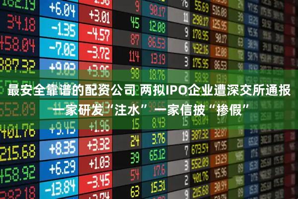 最安全靠谱的配资公司 两拟IPO企业遭深交所通报 一家研发“注水” 一家信披“掺假”