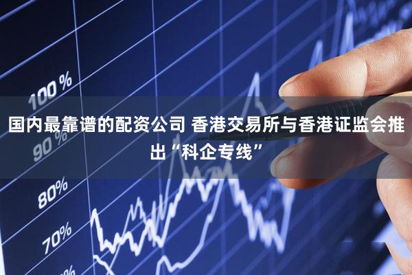 国内最靠谱的配资公司 香港交易所与香港证监会推出“科企专线”