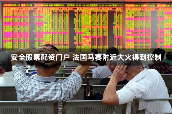 安全股票配资门户 法国马赛附近大火得到控制