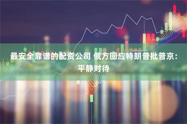 最安全靠谱的配资公司 俄方回应特朗普批普京：平静对待