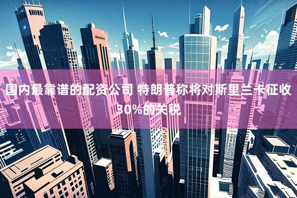 国内最靠谱的配资公司 特朗普称将对斯里兰卡征收30%的关税