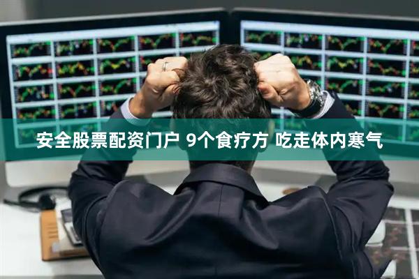 安全股票配资门户 9个食疗方 吃走体内寒气