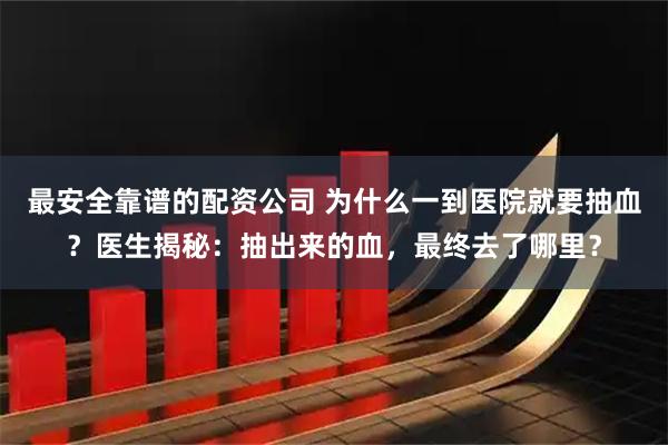 最安全靠谱的配资公司 为什么一到医院就要抽血？医生揭秘：抽出来的血，最终去了哪里？