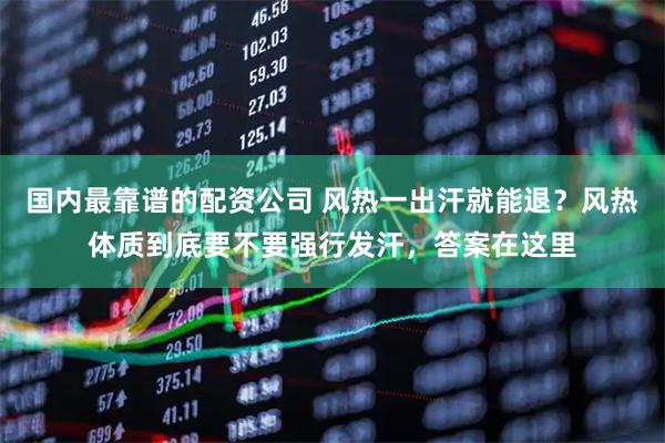 国内最靠谱的配资公司 风热一出汗就能退？风热体质到底要不要强行发汗，答案在这里