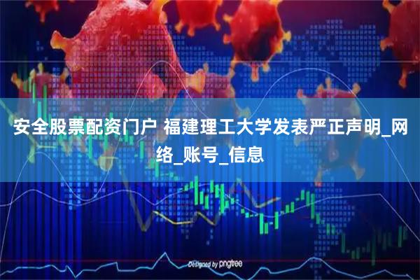 安全股票配资门户 福建理工大学发表严正声明_网络_账号_信息