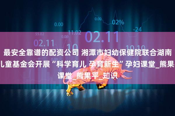 最安全靠谱的配资公司 湘潭市妇幼保健院联合湖南省妇女儿童基金会开展“科学育儿 孕育新生”孕妇课堂_熊果平_知识
