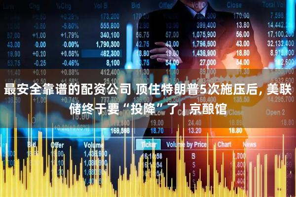 最安全靠谱的配资公司 顶住特朗普5次施压后, 美联储终于要“投降”了 | 京酿馆