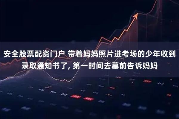 安全股票配资门户 带着妈妈照片进考场的少年收到录取通知书了, 第一时间去墓前告诉妈妈