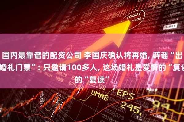 国内最靠谱的配资公司 李国庆确认将再婚, 辟谣“出售婚礼门票”: 只邀请100多人, 这场婚礼是爱情的“复读”