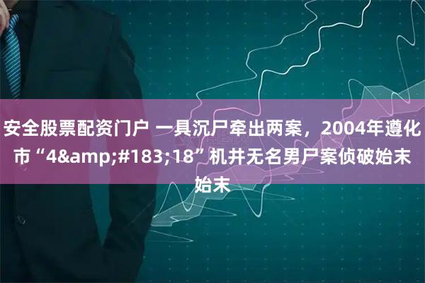 安全股票配资门户 一具沉尸牵出两案，2004年遵化市“4&#183;18”机井无名男尸案侦破始末