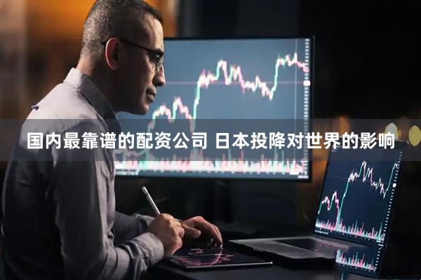 国内最靠谱的配资公司 日本投降对世界的影响