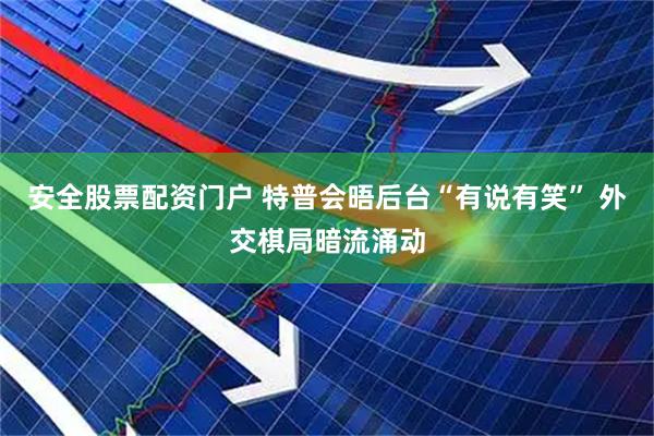 安全股票配资门户 特普会晤后台“有说有笑” 外交棋局暗流涌动