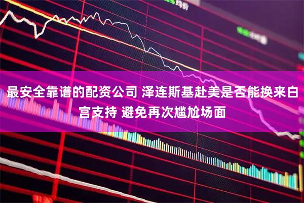 最安全靠谱的配资公司 泽连斯基赴美是否能换来白宫支持 避免再次尴尬场面