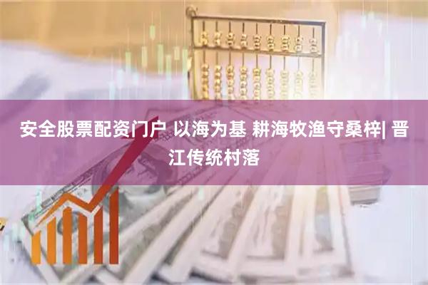 安全股票配资门户 以海为基 耕海牧渔守桑梓| 晋江传统村落