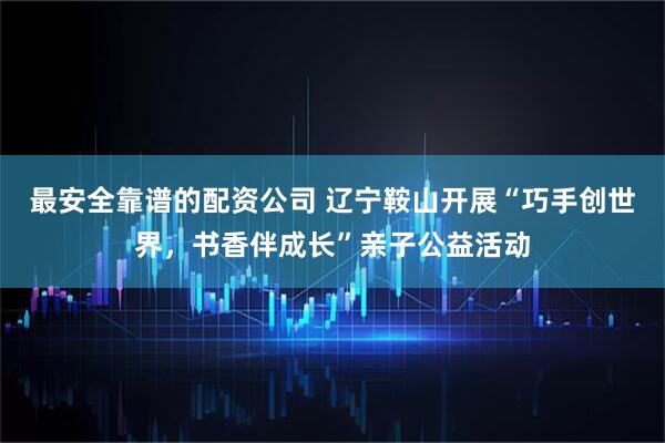 最安全靠谱的配资公司 辽宁鞍山开展“巧手创世界，书香伴成长”亲子公益活动