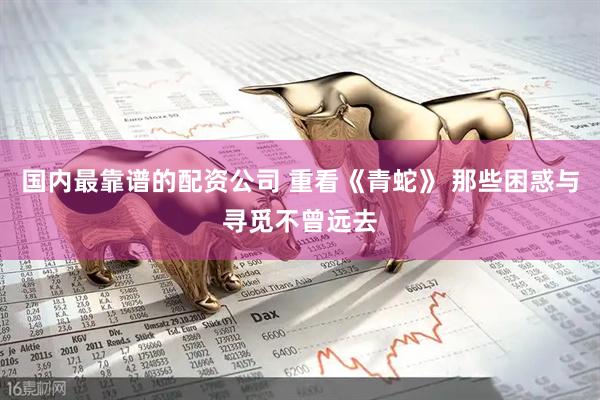 国内最靠谱的配资公司 重看《青蛇》 那些困惑与寻觅不曾远去