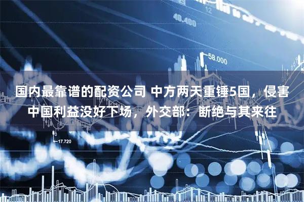国内最靠谱的配资公司 中方两天重锤5国，侵害中国利益没好下场，外交部：断绝与其来往