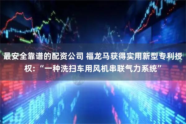 最安全靠谱的配资公司 福龙马获得实用新型专利授权: “一种洗扫车用风机串联气力系统”