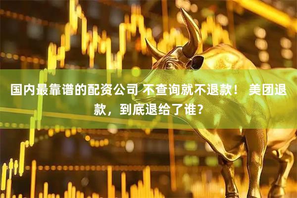 国内最靠谱的配资公司 不查询就不退款！ 美团退款，到底退给了谁？