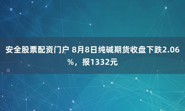 安全股票配资门户 8月8日纯碱期货收盘下跌2.06%，报1332元