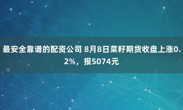 最安全靠谱的配资公司 8月8日菜籽期货收盘上涨0.2%，报5074元