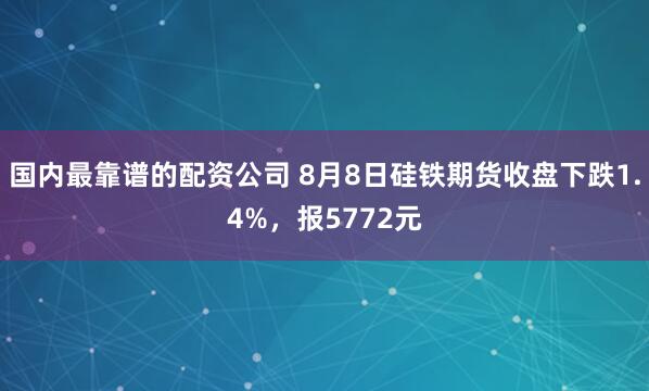 国内最靠谱的配资公司 8月8日硅铁期货收盘下跌1.4%，报5772元