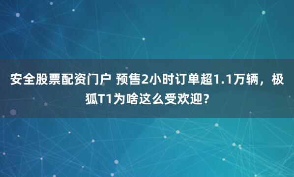 安全股票配资门户 预售2小时订单超1.1万辆，极狐T1为啥这么受欢迎？