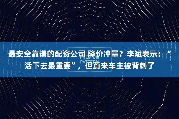 最安全靠谱的配资公司 降价冲量？李斌表示：“活下去最重要”，但蔚来车主被背刺了