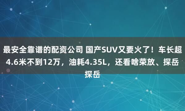 最安全靠谱的配资公司 国产SUV又要火了！车长超4.6米不到12万，油耗4.35L，还看啥荣放、探岳