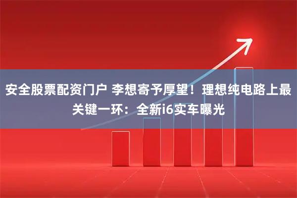 安全股票配资门户 李想寄予厚望！理想纯电路上最关键一环：全新i6实车曝光