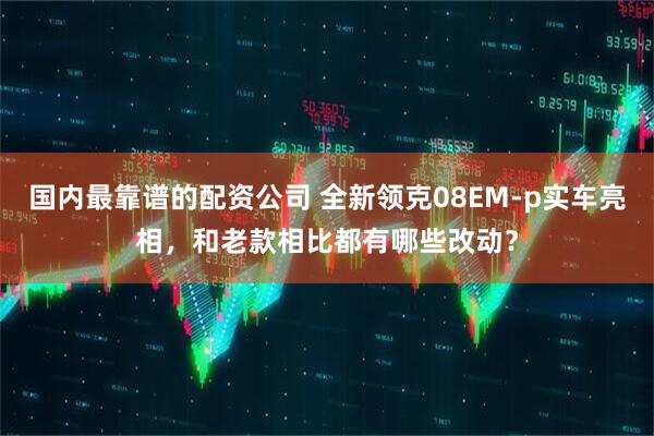 国内最靠谱的配资公司 全新领克08EM-p实车亮相，和老款相比都有哪些改动？