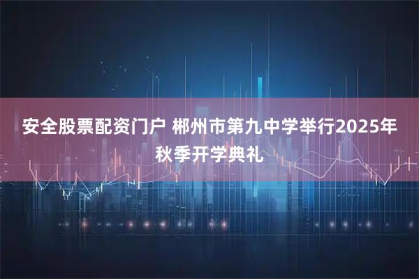 安全股票配资门户 郴州市第九中学举行2025年秋季开学典礼