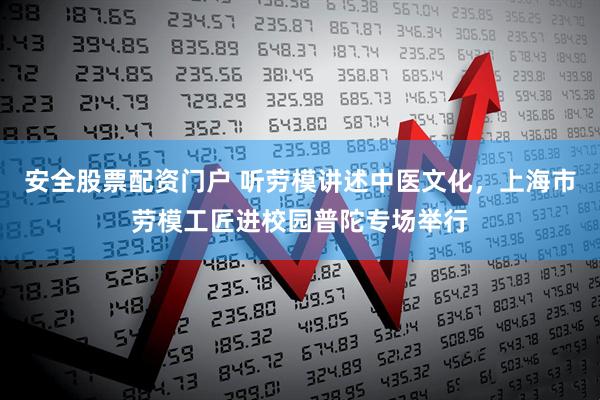 安全股票配资门户 听劳模讲述中医文化，上海市劳模工匠进校园普陀专场举行