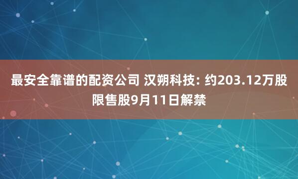 最安全靠谱的配资公司 汉朔科技: 约203.12万股限售股9月11日解禁