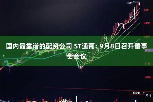 国内最靠谱的配资公司 ST通葡: 9月8日召开董事会会议