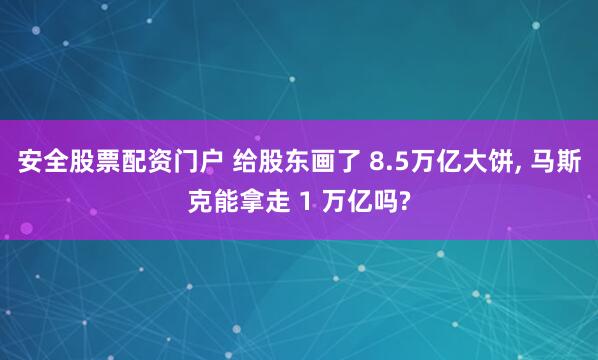 安全股票配资门户 给股东画了 8.5万亿大饼, 马斯克能拿走 1 万亿吗?